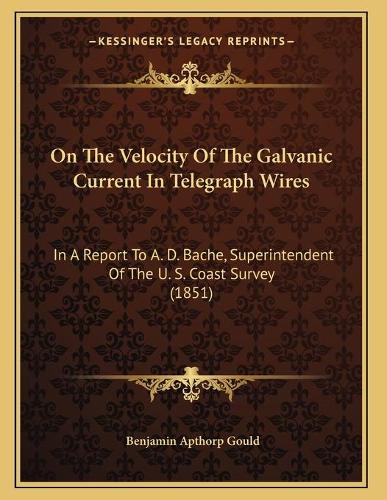 On The Velocity Of The Galvanic Current In Telegraph Wires: In A Report To A. D. Bache, Superintendent Of The U. S. Coast Survey (1851)