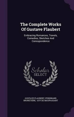 The Complete Works Of Gustave Flaubert: Embracing Romances, Travels, Comedies, Sketches And Correspondence