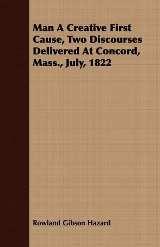Man A Creative First Cause, Two Discourses Delivered At Concord, Mass., July, 1822