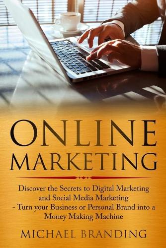 Online Marketing: Discover the Secrets to Digital Marketing and Social Media Marketing - Turn your Business or Personal Brand into a Money Making Machine