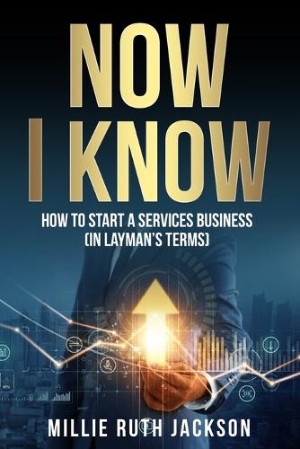 Now I Know: How To Start A Services Business (In Layman's Terms)(1 Now I Know)