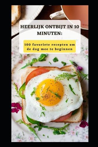 Heerlijk Ontbijt in 10 Minuten: 100 Favoriete Recepten Om de Dag Mee Te Beginnen