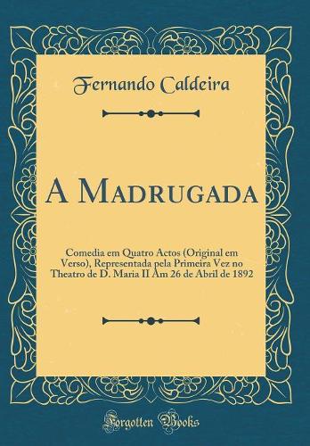 A Madrugada: Comedia em Quatro Actos (Original em Verso), Representada pela Primeira Vez no Theatro de D. Maria II Am 26 de Abril de 1892 (Classic Reprint)