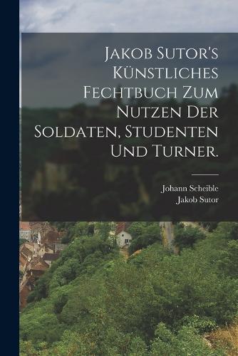 Jakob Sutor's Künstliches Fechtbuch zum Nutzen der Soldaten, Studenten und Turner.
