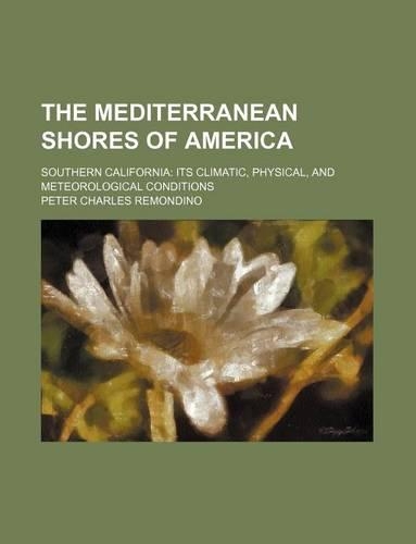 The Mediterranean Shores of America; Southern California Its Climatic, Physical, and Meteorological Conditions: (English)