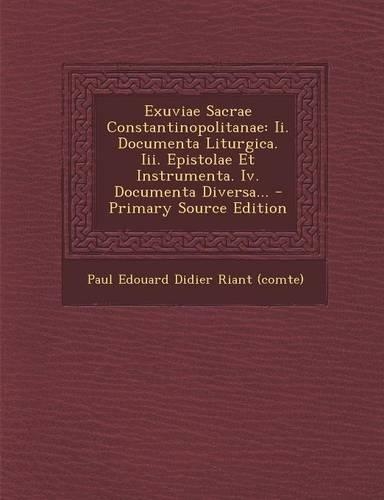 Exuviae Sacrae Constantinopolitanae: Ii. Documenta Liturgica. Iii. Epistolae Et Instrumenta. Iv. Documenta Diversa...(French)