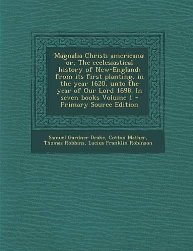 Magnalia Christi Americana; Or, the Ecclesiastical History of New-England; From Its First Planting, in the Year 1620, Unto the Year of Our Lord 1698.