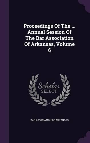 Proceedings of the ... Annual Session of the Bar Association of Arkansas, Volume 6