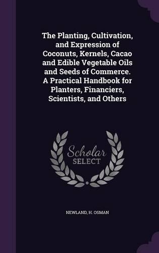 Planting, Cultivation, and Expression of Coconuts, Kernels, Cacao and Edible Vegetable Oils and Seeds of Commerce. A Practical Handbook for Planters, Financiers, Scientists, and Others