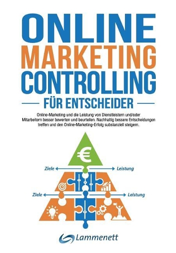 Online-Marketing-Controlling: Online-Marketing Und Die Leistung Von Dienstleistern Und/Oder Mitarbeitern Besser Bewerten Und Beurteilen. Nachhaltig Bessere Entscheidungen Treffen