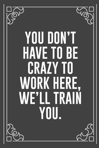 You Don't Have to Be Crazy to Work Here, We'll Train You.