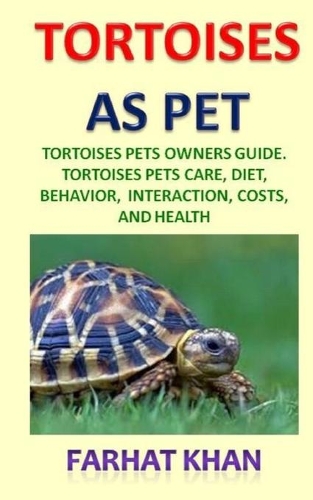 Tortoises as Pets: Tortoises Pets Owners Guide. Tortoises Pets Care, Diet, Behavior, Interaction, Costs, and Health.