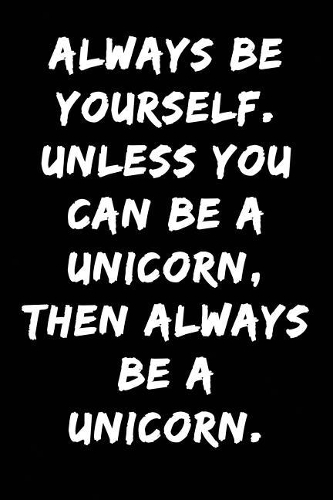 Always Be Yourself Unless You Can Be a Unicorn Then Always Be a Unicorn
