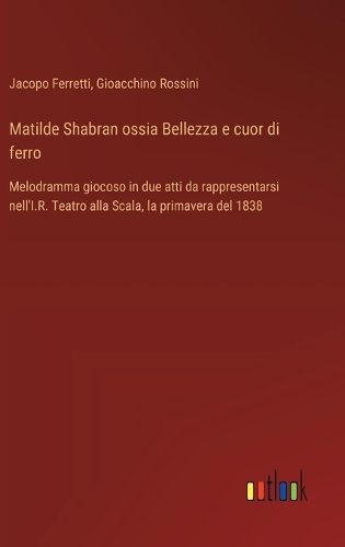 Matilde Shabran ossia Bellezza e cuor di ferro: Melodramma giocoso in due atti da rappresentarsi nell'I.R. Teatro alla Scala, la primavera del 1838