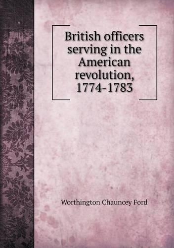 British Officers Serving in the American Revolution, 1774-1783: (English)