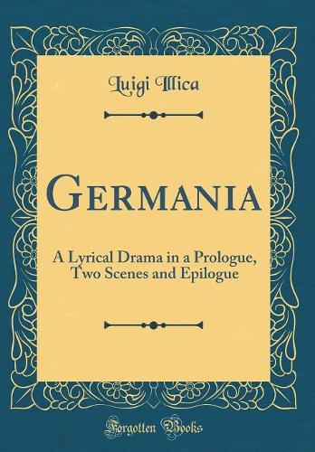 Germania: A Lyrical Drama in a Prologue, Two Scenes and Epilogue (Classic Reprint)