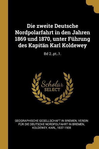 Die zweite Deutsche Nordpolarfahrt in den Jahren 1869 und 1870, unter Führung des Kapitän Karl Koldewey