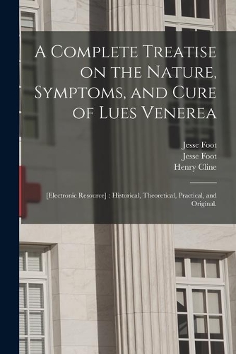 A Complete Treatise on the Nature, Symptoms, and Cure of Lues Venerea; [electronic Resource]