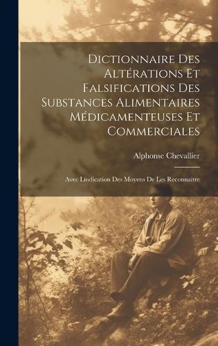 Dictionnaire Des Altérations Et Falsifications Des Substances Alimentaires Médicamenteuses Et Commerciales