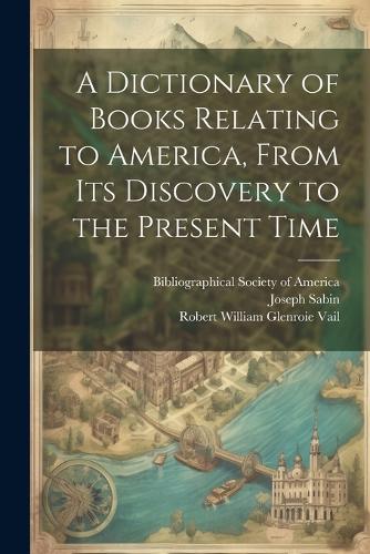 A Dictionary of Books Relating to America, From Its Discovery to the Present Time