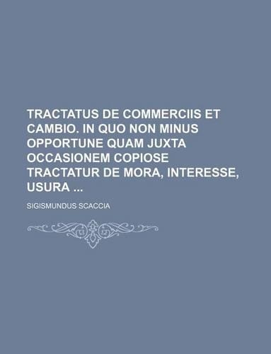 Tractatus de Commerciis Et Cambio. in Quo Non Minus Opportune Quam Juxta Occasionem Copiose Tractatur de Mora, Interesse, Usura: (English)