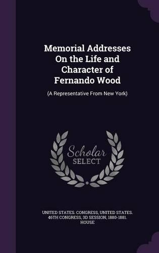 Memorial Addresses On the Life and Character of Fernando Wood