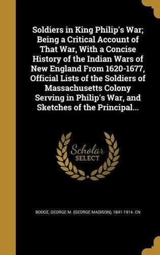 Soldiers in King Philip's War; Being a Critical Account of That War, With a Concise History of the Indian Wars of New England From 1620-1677, Official Lists of the Soldiers of Massachusetts Colony Serving in Philip's War, and Sketches of the Princi