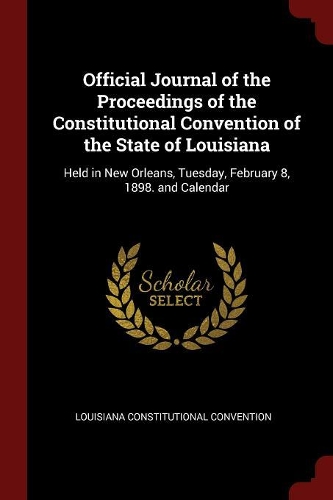 Official Journal of the Proceedings of the Constitutional Convention of the State of Louisiana: Held in New Orleans, Tuesday, February 8, 1898. and Calendar