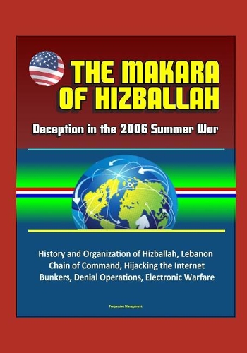 The Makara of Hizballah: Deception in the 2006 Summer War - History and Organization of Hizballah, Lebanon, Chain of Command, Hijacking the Internet, Bunkers, Denial Operati