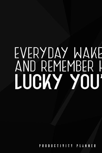 Everyday Wake Up And Remember How Lucky You Are