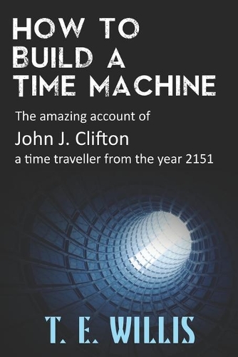 How to Build a Time Machine: The amazing account of John J. Clifton, a time traveller from the year 2151(The Temporal)