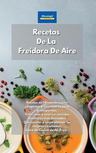 Recetas De La Freidora De Aire: Recetas de hornos de cocina completas y sin esfuerzo para principiantes. Freír, asar y asar las comidas familiares más deseadas. Qué cocinar y cómo 