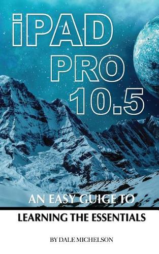 Ipad Pro 10.5: An Easy Guide Learning the Essentials