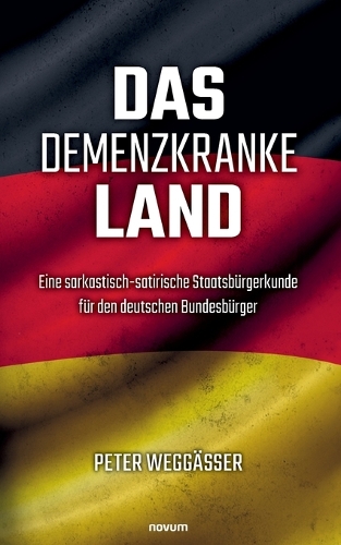 Das demenzkranke Land: Eine sarkastisch-satirische Staatsbürgerkunde für den deutschen Bundesbürger