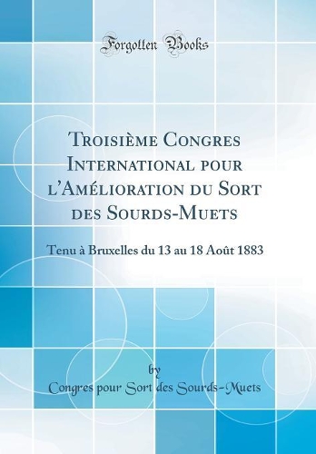Troisième Congres International pour l'Amélioration du Sort des Sourds-Muets: Tenu à Bruxelles du 13 au 18 Août 1883 (Classic Reprint)