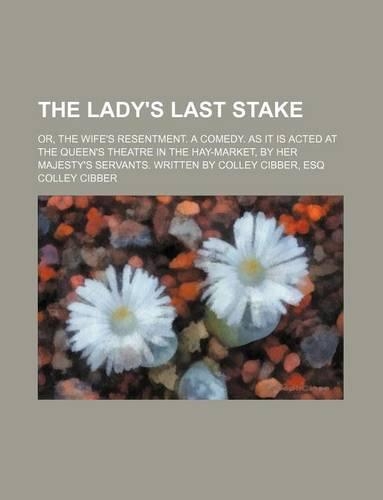 The Lady's Last Stake; Or, the Wife's Resentment. a Comedy. as It Is Acted at the Queen's Theatre in the Hay-Market, by Her Majesty's Servants. Written by Colley Cibber, Esq: (English)