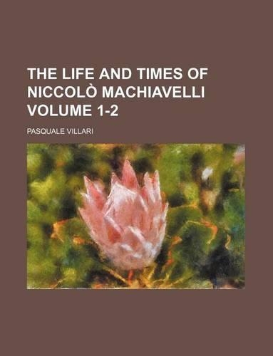 The Life and Times of Niccolo Machiavelli Volume 1-2