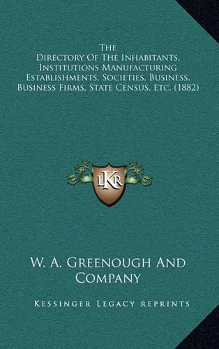 The Directory Of The Inhabitants, Institutions Manufacturing Establishments, Societies, Business, Business Firms, State Census, Etc. (1882)