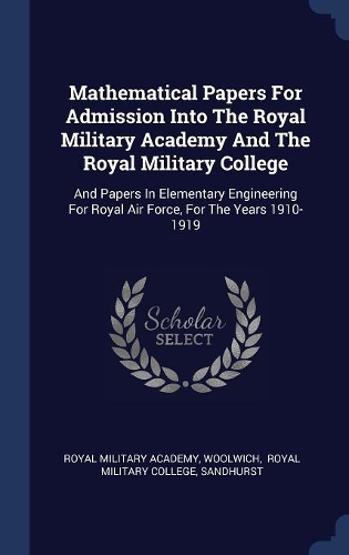 Mathematical Papers For Admission Into The Royal Military Academy And The Royal Military College: And Papers In Elementary Engineering For Royal Air Force, For The Years 1910-1919