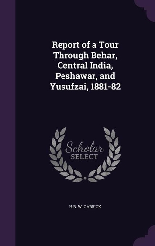 Report of a Tour Through Behar, Central India, Peshawar, and Yusufzai, 1881-82: (English)