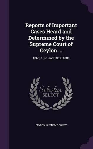 Reports of Important Cases Heard and Determined by the Supreme Court of Ceylon ...