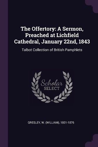 The Offertory: A Sermon, Preached at Lichfield Cathedral, January 22nd, 1843: Talbot Collection of British Pamphlets