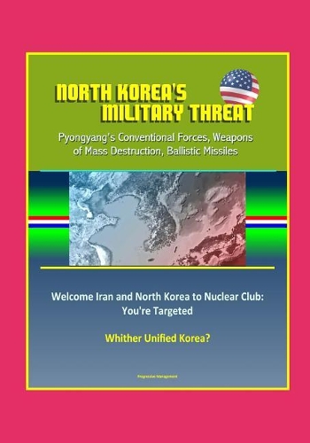 North Korea's Military Threat: Pyongyang's Conventional Forces, Weapons of Mass Destruction, Ballistic Missiles; Welcome Iran and North Korea to Nuclear Club: You're Targeted; Whi