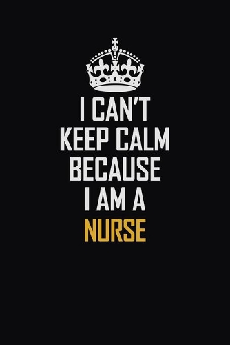 I Can't Keep Calm Because I Am A Nurse: Motivational Career Pride Quote 6x9 Blank Lined Job Inspirational Notebook Journal