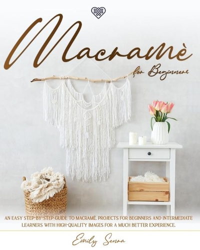 Macramè for Beginners: An Easy Step-By-Step Guide to Macramé. Projects for Beginners and Intermediate Learners with High-Quality Images for a Much Better Experience.