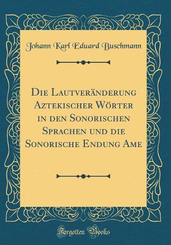 Die Lautveränderung Aztekischer Wörter in den Sonorischen Sprachen und die Sonorische Endung Ame (Classic Reprint)