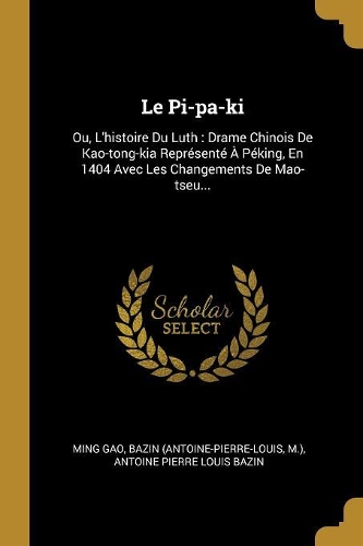 Le Pi-pa-ki: Ou, L'histoire Du Luth: Drame Chinois De Kao-tong-kia Représenté À Péking, En 1404 Avec Les Changements De Mao-tseu...