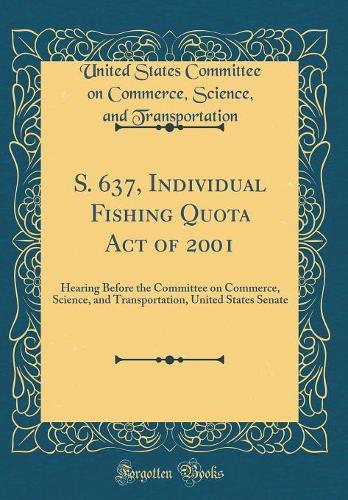 S. 637, Individual Fishing Quota Act of 2001: Hearing Before the Committee on Commerce, Science, and Transportation, United States Senate (Classic Reprint)