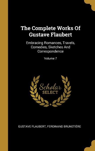 The Complete Works Of Gustave Flaubert: Embracing Romances, Travels, Comedies, Sketches And Correspondence; Volume 7
