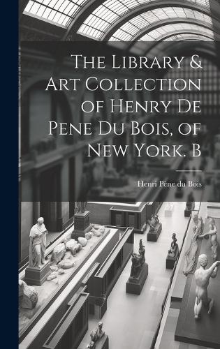 The Library & Art Collection of Henry De Pene Du Bois, of New York. B